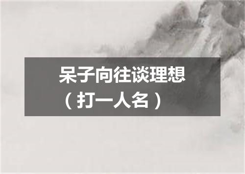 呆子向往谈理想（打一人名）