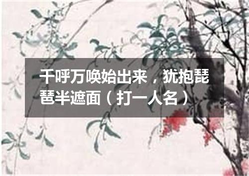 千呼万唤始出来，犹抱琵琶半遮面（打一人名）
