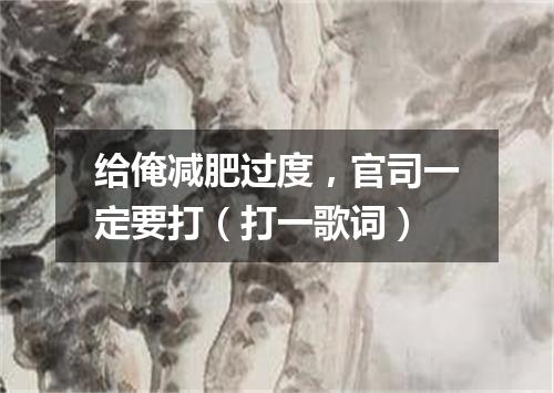 给俺减肥过度，官司一定要打（打一歌词）