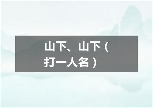 山下、山下（打一人名）