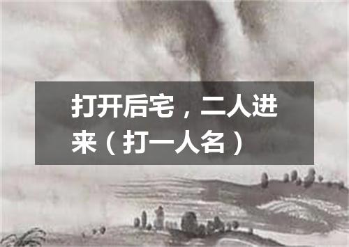打开后宅，二人进来（打一人名）