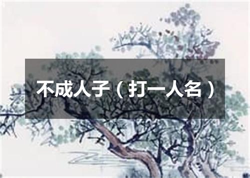 不成人子（打一人名）