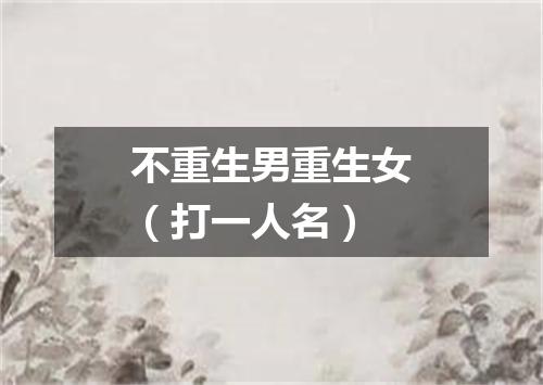 不重生男重生女（打一人名）