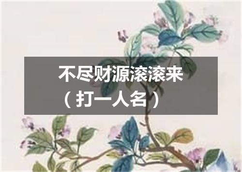 不尽财源滚滚来（打一人名）