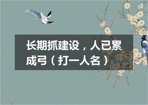 长期抓建设，人已累成弓（打一人名）