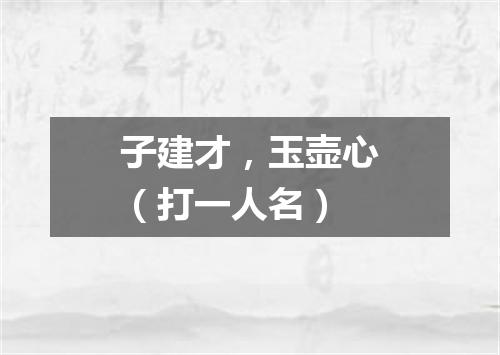 子建才，玉壶心（打一人名）