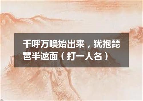 千呼万唤始出来，犹抱琵琶半遮面（打一人名）