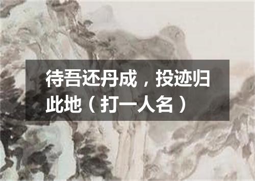 待吾还丹成，投迹归此地（打一人名）
