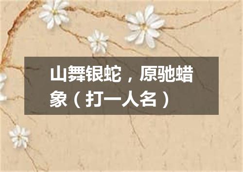 山舞银蛇，原驰蜡象（打一人名）