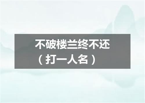 不破楼兰终不还（打一人名）
