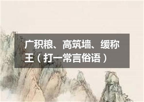 广积粮、高筑墙、缓称王（打一常言俗语）