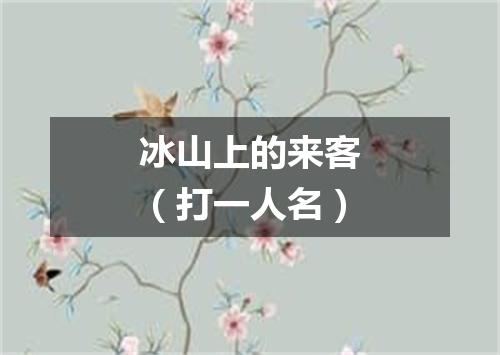 冰山上的来客（打一人名）