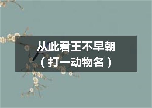 从此君王不早朝（打一动物名）
