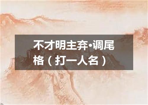 不才明主弃·调尾格（打一人名）