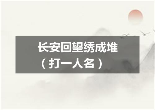 长安回望绣成堆（打一人名）