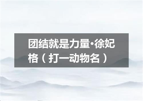 团结就是力量·徐妃格（打一动物名）