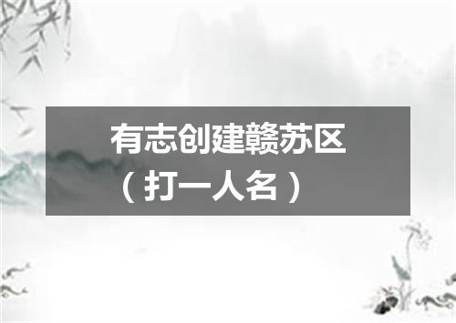 有志创建赣苏区（打一人名）