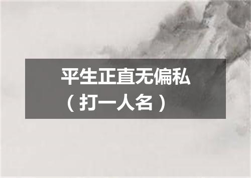 平生正直无偏私（打一人名）