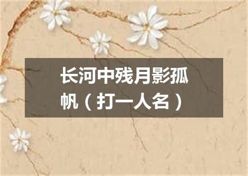 长河中残月影孤帆（打一人名）