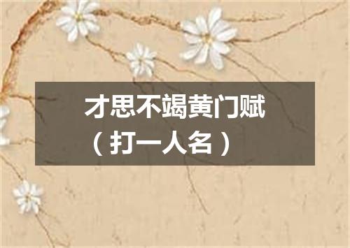 才思不竭黄门赋（打一人名）