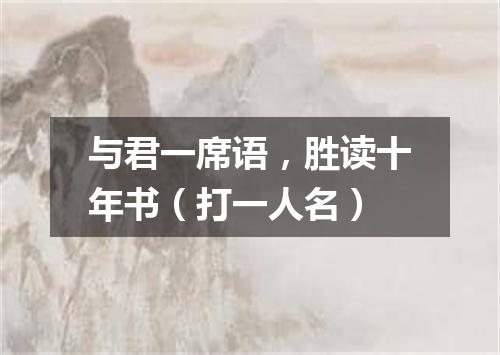 与君一席语，胜读十年书（打一人名）
