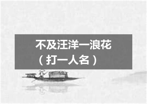 不及汪洋一浪花（打一人名）