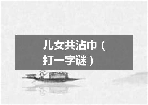 儿女共沾巾（打一字谜）