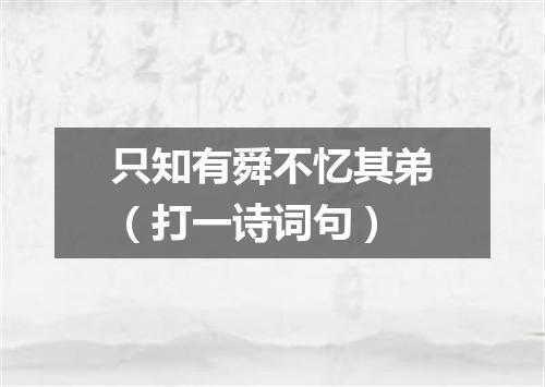 只知有舜不忆其弟（打一诗词句）