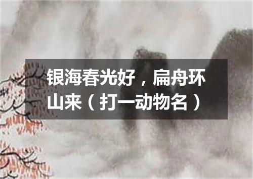 银海春光好，扁舟环山来（打一动物名）
