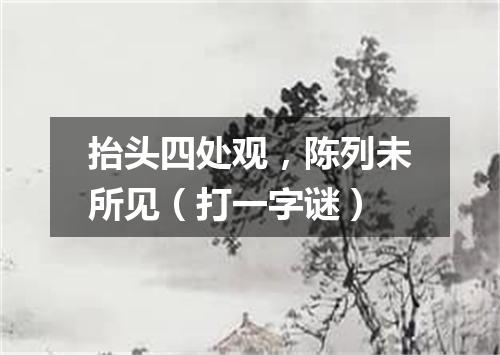 抬头四处观，陈列未所见（打一字谜）