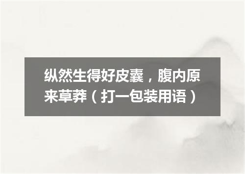 纵然生得好皮囊，腹内原来草莽（打一包装用语）