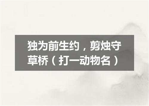 独为前生约，剪烛守草桥（打一动物名）