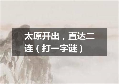 太原开出，直达二连（打一字谜）