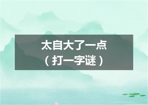 太自大了一点（打一字谜）