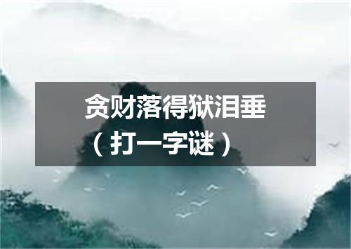 贪财落得狱泪垂（打一字谜）
