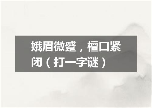 娥眉微蹙，檀口紧闭（打一字谜）