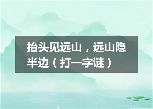 抬头见远山，远山隐半边（打一字谜）