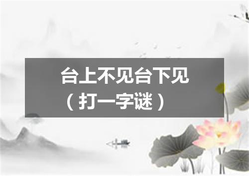 台上不见台下见（打一字谜）