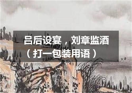 吕后设宴，刘章监酒（打一包装用语）