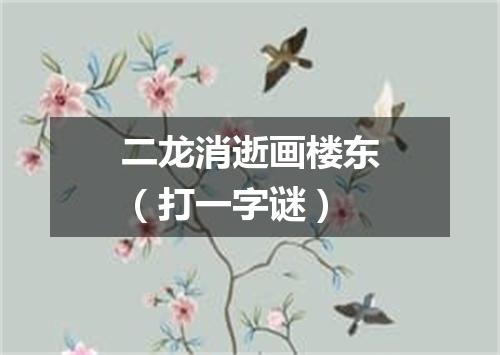 二龙消逝画楼东（打一字谜）