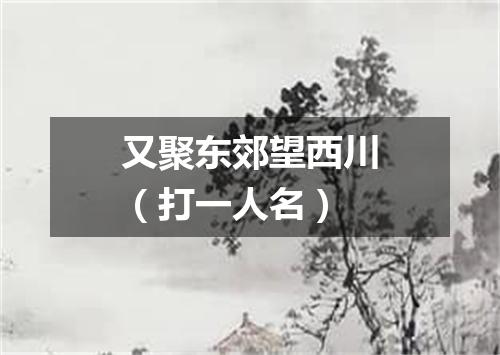 又聚东郊望西川（打一人名）