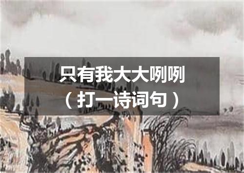 只有我大大咧咧（打一诗词句）