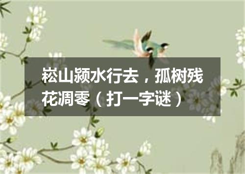 崧山颍水行去，孤树残花凋零（打一字谜）