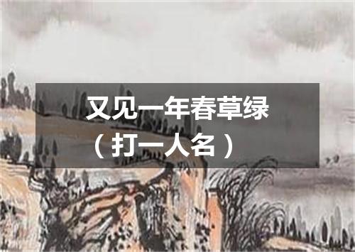 又见一年春草绿（打一人名）