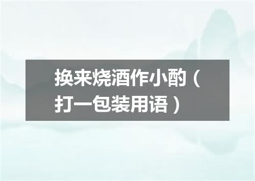 换来烧酒作小酌（打一包装用语）