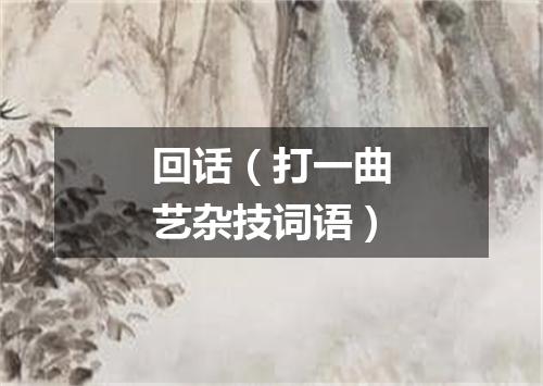 回话（打一曲艺杂技词语）