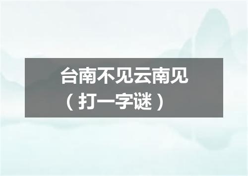 台南不见云南见（打一字谜）