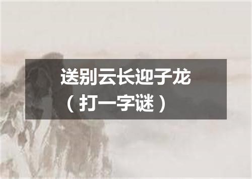 送别云长迎子龙（打一字谜）