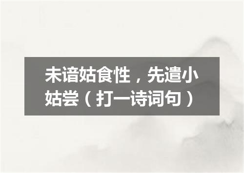未谙姑食性，先遣小姑尝（打一诗词句）