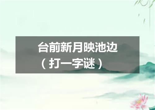 台前新月映池边（打一字谜）